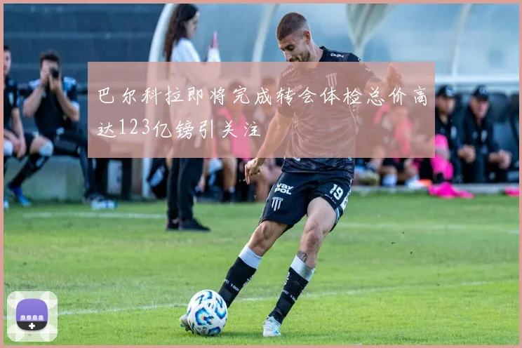 巴尔科拉即将完成转会体检总价高达123亿镑引关注