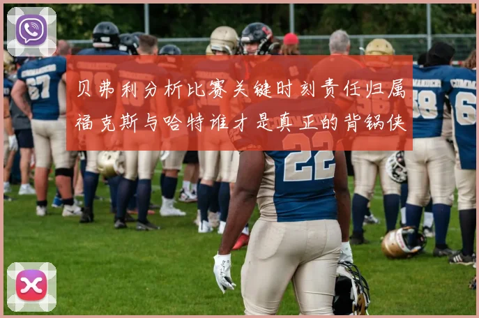 贝弗利分析比赛关键时刻责任归属福克斯与哈特谁才是真正的背锅侠