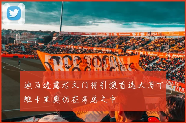 迪马透露尤文门将引援首选大马丁维卡里奥仍在考虑之中