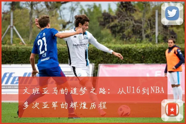 文班亚马的追梦之路：从U16到NBA多次亚军的辉煌历程
