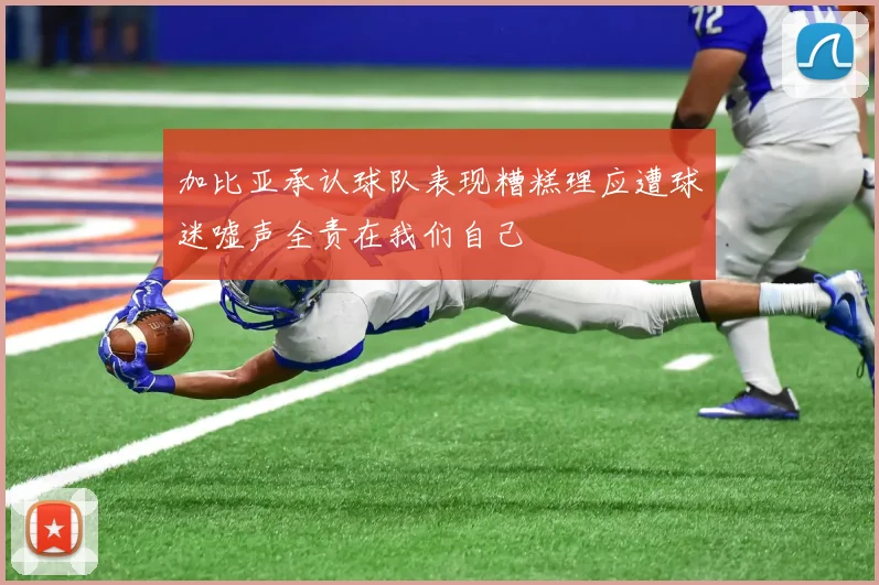 加比亚承认球队表现糟糕理应遭球迷嘘声全责在我们自己