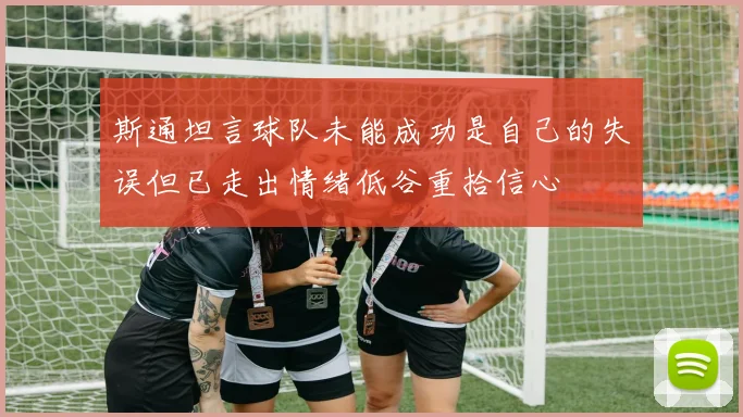 斯通坦言球队未能成功是自己的失误但已走出情绪低谷重拾信心