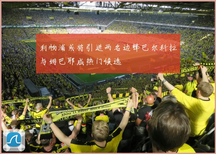 利物浦或将引进两名边锋巴尔科拉与姆巴耶成热门候选