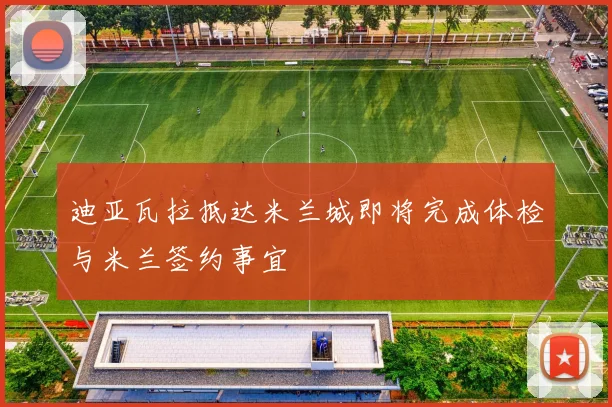 迪亚瓦拉抵达米兰城即将完成体检与米兰签约事宜