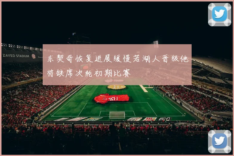 东契奇恢复进展缓慢若湖人晋级他将缺席次轮初期比赛