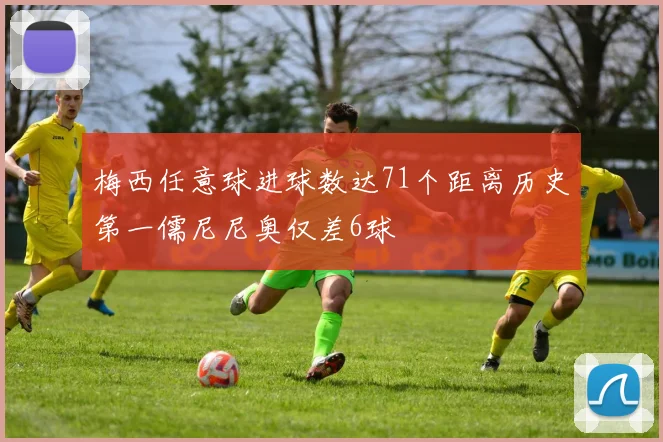 梅西任意球进球数达71个距离历史第一儒尼尼奥仅差6球
