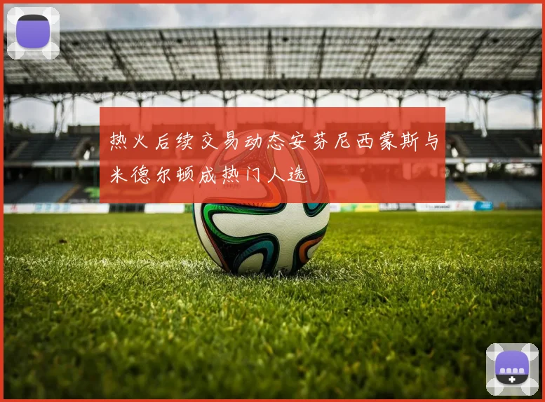 热火后续交易动态安芬尼西蒙斯与米德尔顿成热门人选