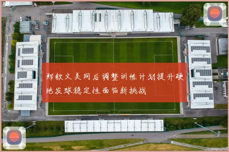 郑钦文美网后调整训练计划提升硬地发球稳定性面临新挑战