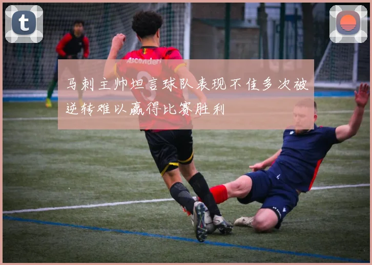 马刺主帅坦言球队表现不佳多次被逆转难以赢得比赛胜利
