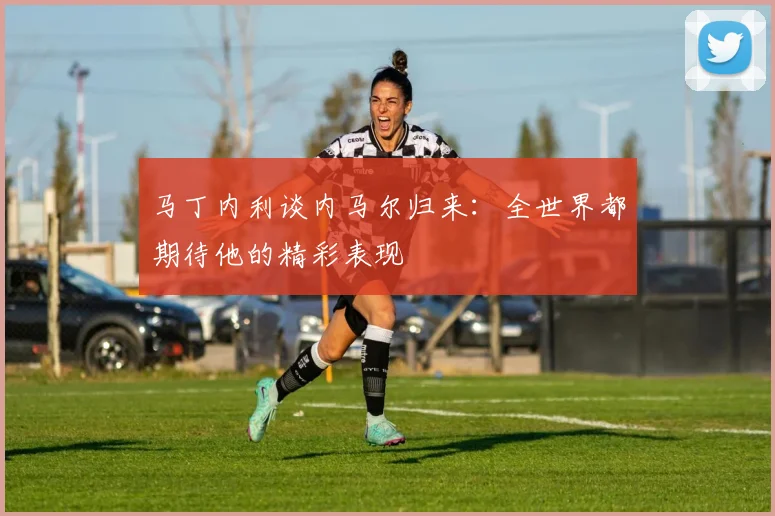 马丁内利谈内马尔归来：全世界都期待他的精彩表现