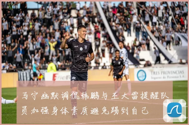 马宁幽默调侃韩鹏与王大雷提醒队员加强身体素质避免踢到自己