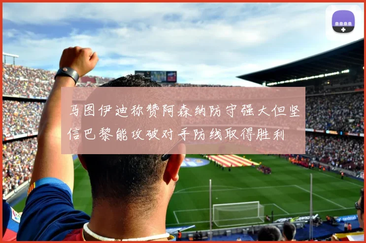 马图伊迪称赞阿森纳防守强大但坚信巴黎能攻破对手防线取得胜利