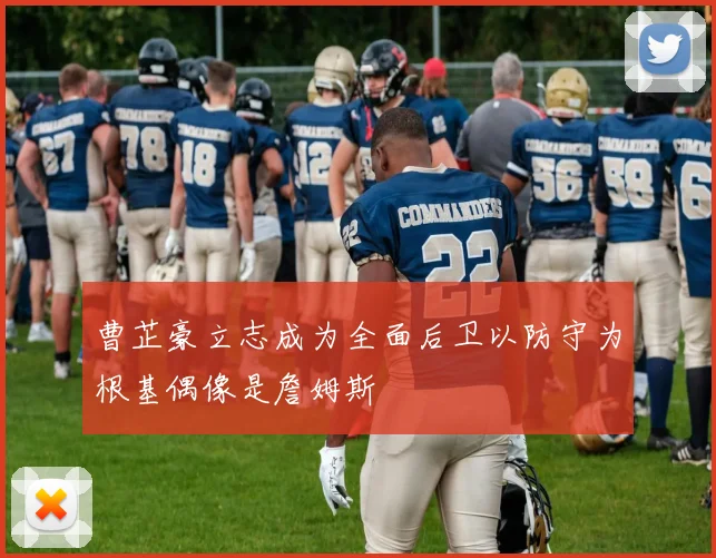 曹芷豪立志成为全面后卫以防守为根基偶像是詹姆斯