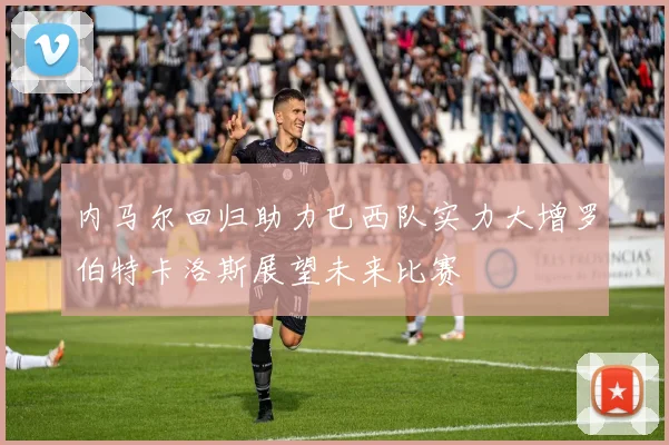 内马尔回归助力巴西队实力大增罗伯特卡洛斯展望未来比赛