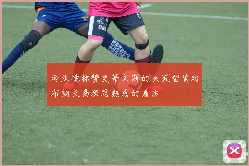 海沃德称赞史蒂文斯的决策智慧对布朗交易深思熟虑的看法