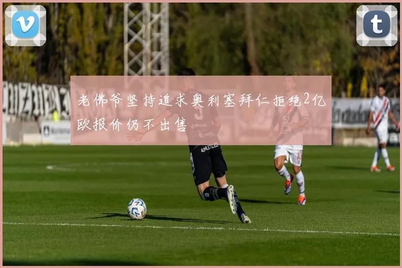 老佛爷坚持追求奥利塞拜仁拒绝2亿欧报价仍不出售