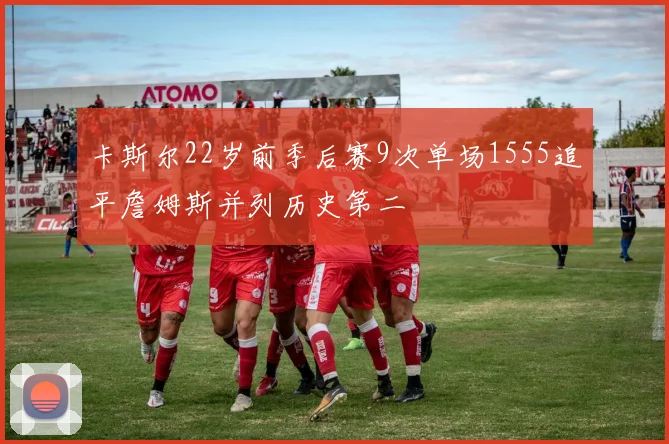 卡斯尔22岁前季后赛9次单场1555追平詹姆斯并列历史第二