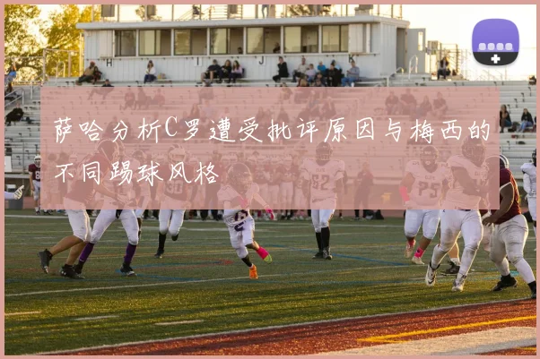 萨哈分析C罗遭受批评原因与梅西的不同踢球风格