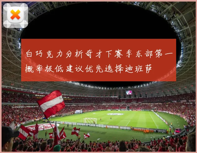 白巧克力分析奇才下赛季东部第一概率极低建议优先选择迪班萨