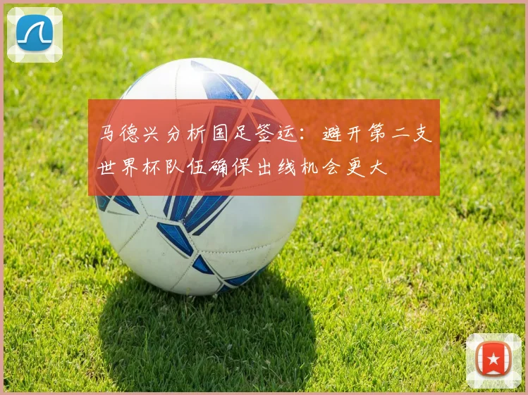 马德兴分析国足签运：避开第二支世界杯队伍确保出线机会更大