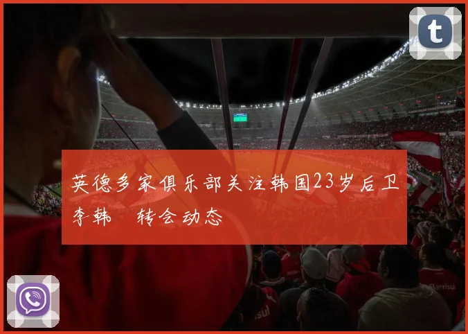 英德多家俱乐部关注韩国23岁后卫李韩汎转会动态