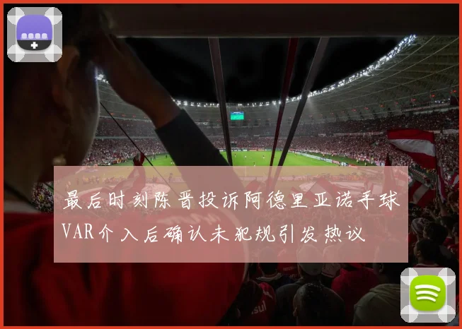 最后时刻陈晋投诉阿德里亚诺手球VAR介入后确认未犯规引发热议