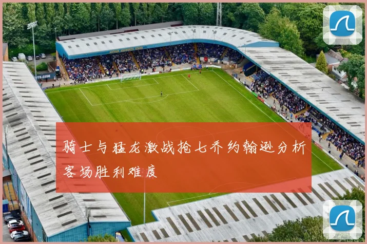骑士与猛龙激战抢七乔约翰逊分析客场胜利难度