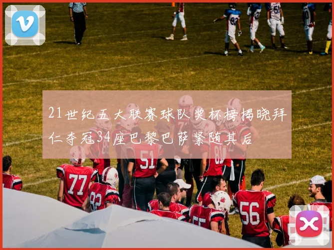 21世纪五大联赛球队奖杯榜揭晓拜仁夺冠34座巴黎巴萨紧随其后