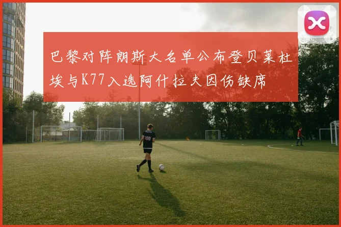 巴黎对阵朗斯大名单公布登贝莱杜埃与K77入选阿什拉夫因伤缺席