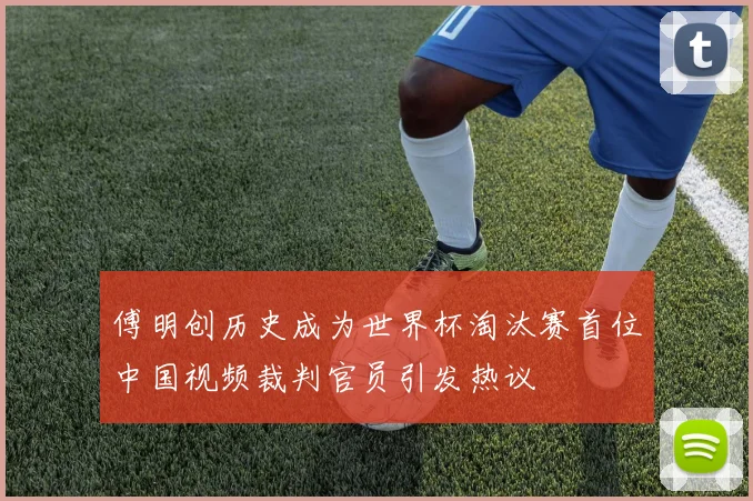 傅明创历史成为世界杯淘汰赛首位中国视频裁判官员引发热议