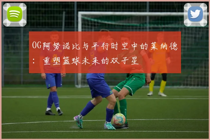 OG阿努诺比与平行时空中的莱纳德：重塑篮球未来的双子星