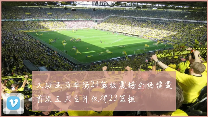 文班亚马单场24篮板震撼全场雷霆首发五人合计仅得23篮板