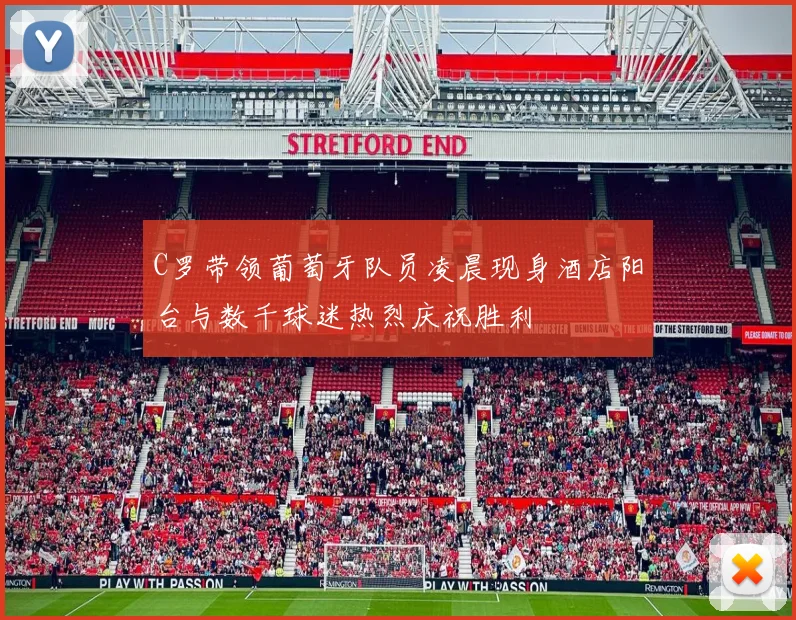 C罗带领葡萄牙队员凌晨现身酒店阳台与数千球迷热烈庆祝胜利
